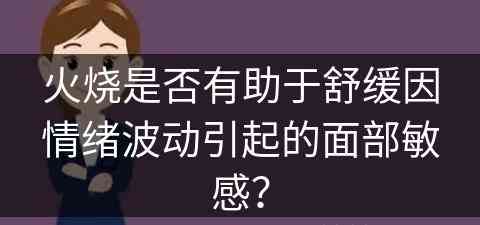 火烧是否有助于舒缓因情绪波动引起的面部敏感？